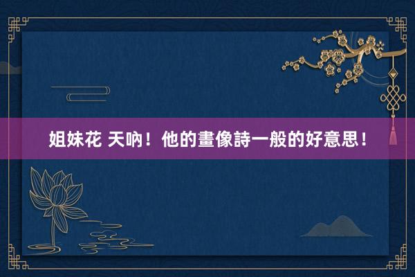 姐妹花 天吶！他的畫像詩一般的好意思！