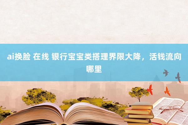 ai换脸 在线 银行宝宝类搭理界限大降，活钱流向哪里